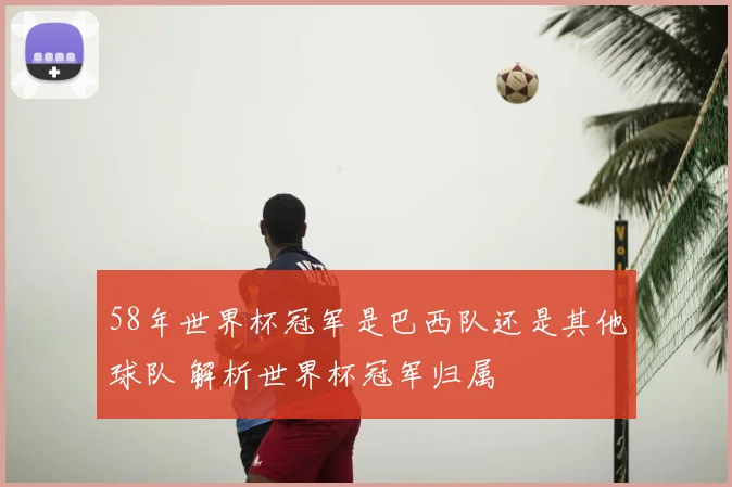 58年世界杯冠军是巴西队还是其他球队 解析世界杯冠军归属