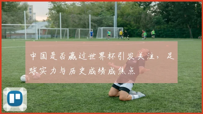 中国是否赢过世界杯引发关注，足球实力与历史成绩成焦点