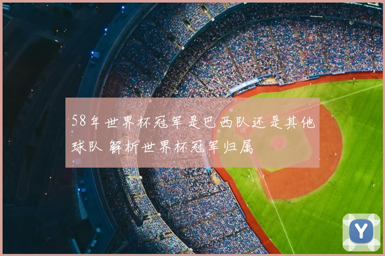 58年世界杯冠军是巴西队还是其他球队 解析世界杯冠军归属