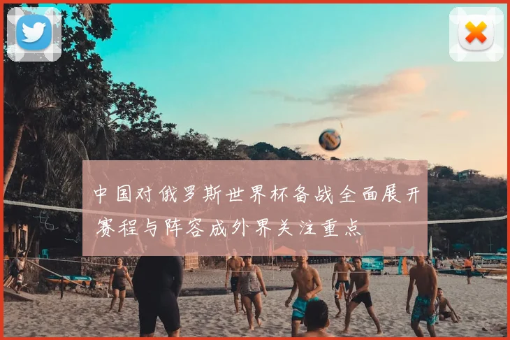 中国对俄罗斯世界杯备战全面展开 赛程与阵容成外界关注重点