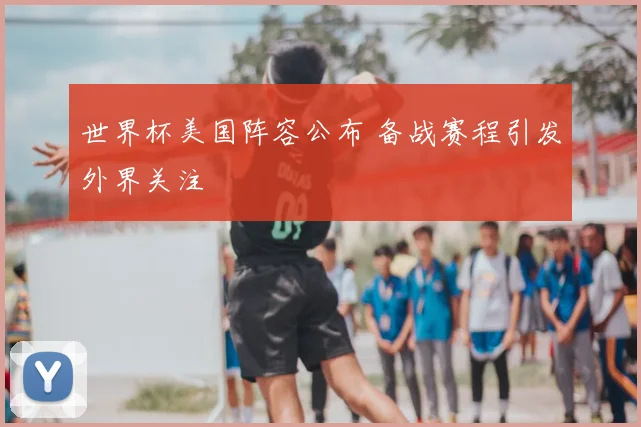 世界杯美国阵容公布 备战赛程引发外界关注