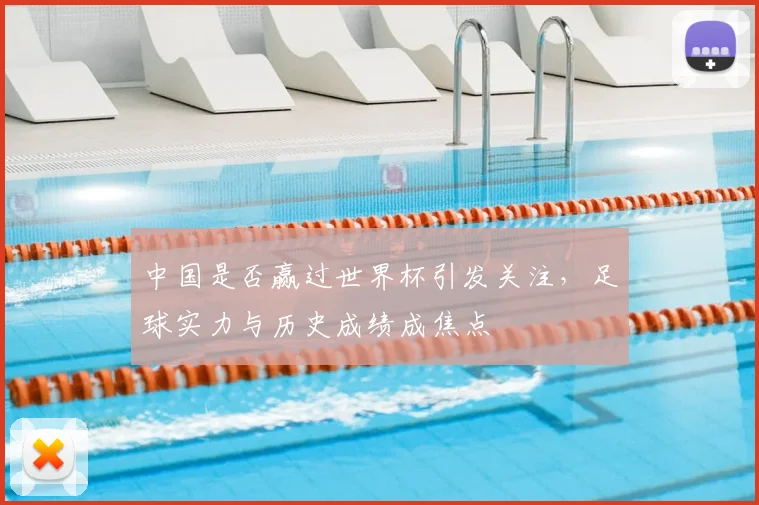 中国是否赢过世界杯引发关注，足球实力与历史成绩成焦点