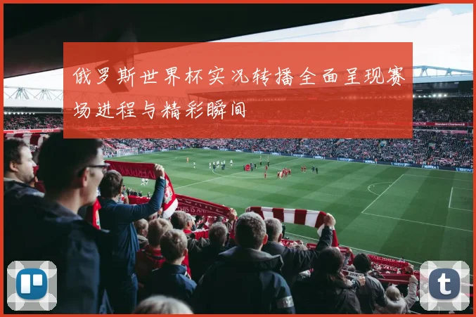 俄罗斯世界杯实况转播全面呈现赛场进程与精彩瞬间