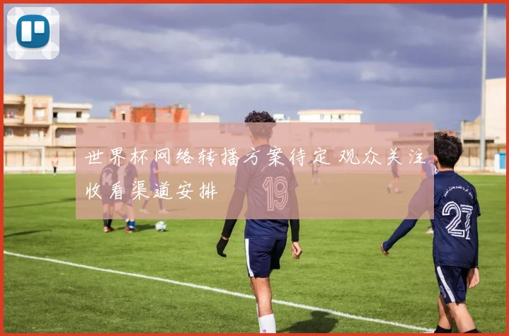 世界杯网络转播方案待定 观众关注收看渠道安排