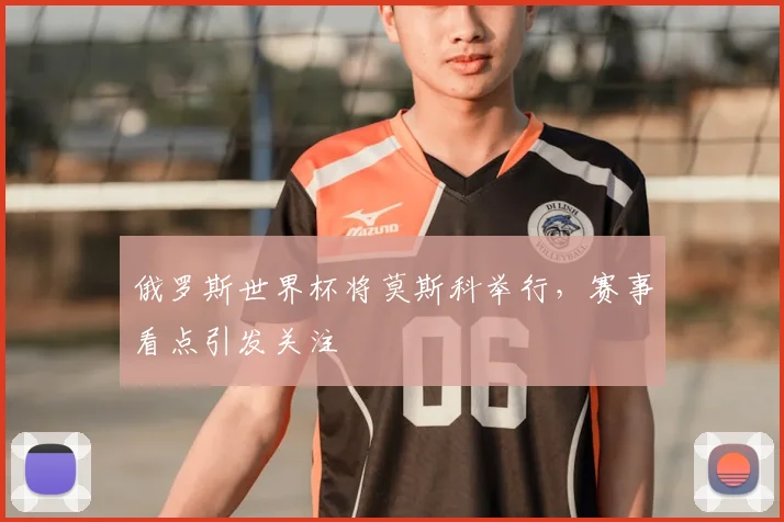 俄罗斯世界杯将莫斯科举行,赛事看点引发关注