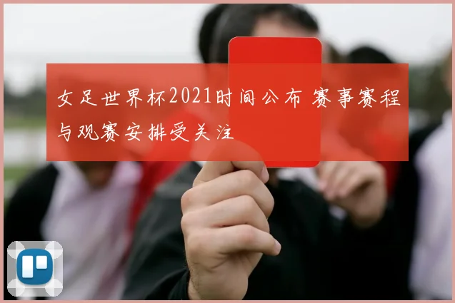 女足世界杯2021时间公布 赛事赛程与观赛安排受关注