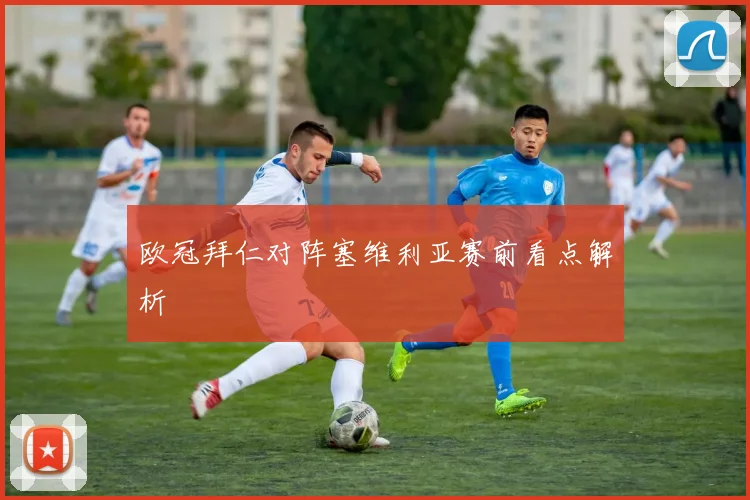 欧冠拜仁对阵塞维利亚赛前看点解析